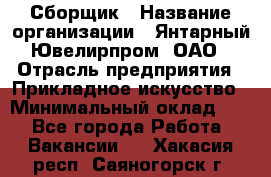 Сборщик › Название организации ­ Янтарный Ювелирпром, ОАО › Отрасль предприятия ­ Прикладное искусство › Минимальный оклад ­ 1 - Все города Работа » Вакансии   . Хакасия респ.,Саяногорск г.